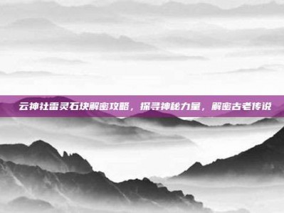 曚云神社雷灵石块解密攻略，探寻神秘力量，解密古老传说