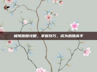 极限跑酷攻略，掌握技巧，成为跑酷高手