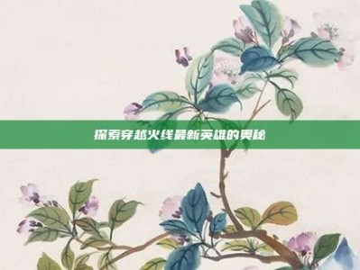 探索穿越火线最新英雄的奥秘