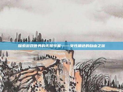 探索游戏世界的无限可能——女性角色的自由之旅
