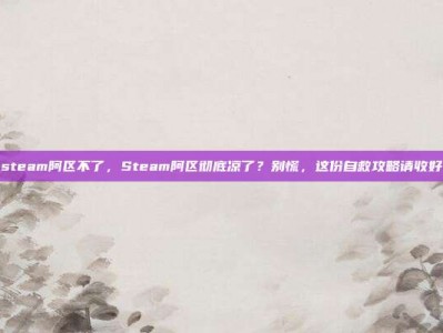 steam阿区不了，Steam阿区彻底凉了？别慌，这份自救攻略请收好
