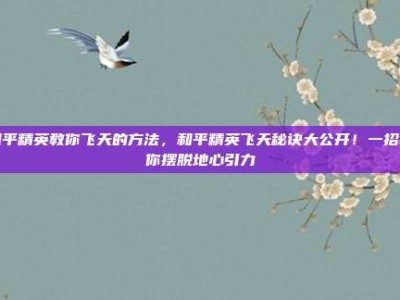 和平精英教你飞天的方法，和平精英飞天秘诀大公开！一招教你摆脱地心引力