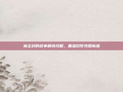 被尘封的故事剧情攻略，重温旧梦找回新趣