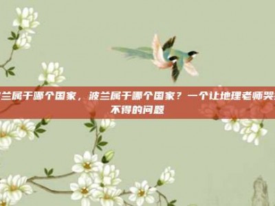 波兰属于哪个国家，波兰属于哪个国家？一个让地理老师哭笑不得的问题
