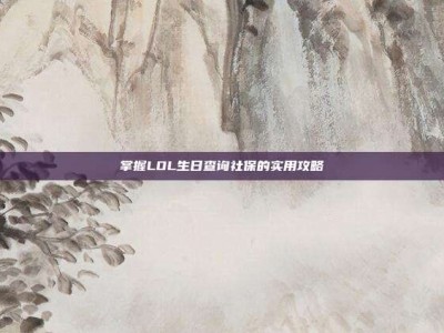 掌握LOL生日查询社保的实用攻略