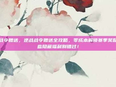 逆战战令赠送，逆战战令赠送全攻略，零成本解锁赛季奖励，这些隐藏福利别错过！