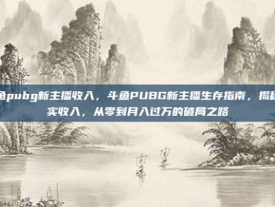 斗鱼pubg新主播收入，斗鱼PUBG新主播生存指南，揭秘真实收入，从零到月入过万的破局之路