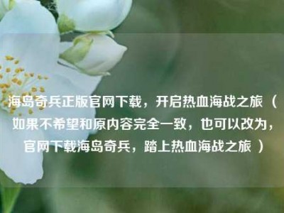 海岛奇兵正版官网下载，开启热血海战之旅 （如果不希望和原内容完全一致，也可以改为，官网下载海岛奇兵，踏上热血海战之旅 ）