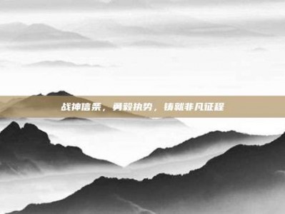 战神信条，勇毅执势，铸就非凡征程