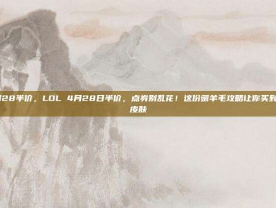 lol4月28半价，LOL 4月28日半价，点券别乱花！这份薅羊毛攻略让你买到最值的皮肤