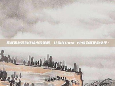 掌握美杜莎的终极出装策略，让你在Dota 1中成为真正的女王！