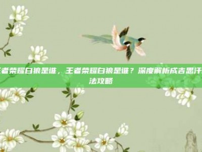 王者荣耀白狼是谁，王者荣耀白狼是谁？深度解析成吉思汗玩法攻略