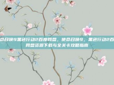 使命召唤9黑色行动2百度网盘，使命召唤9，黑色行动2百度网盘资源下载与全关卡攻略指南