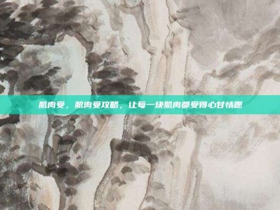 肌肉受，肌肉受攻略，让每一块肌肉都受得心甘情愿