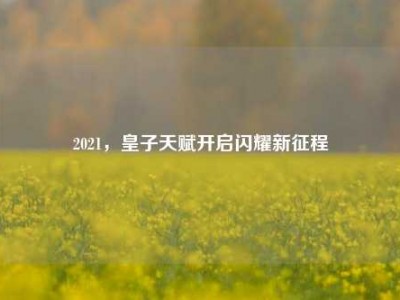 2021，皇子天赋开启闪耀新征程