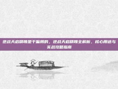 逆战天启精魄是干嘛用的，逆战天启精魄全解析，核心用途与实战攻略指南