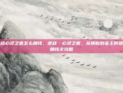 逆战心灵之音怎么赚钱，逆战·心灵之音，从萌新到金主的猎场赚钱全攻略