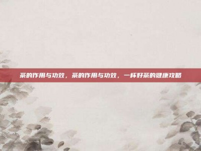 茶的作用与功效，茶的作用与功效，一杯好茶的健康攻略