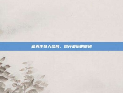 路真传奇大结局，揭开最后的谜团