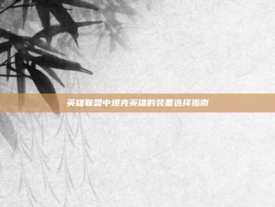 英雄联盟中坦克英雄的装备选择指南