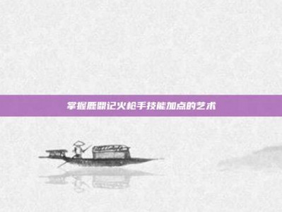 掌握鹿鼎记火枪手技能加点的艺术