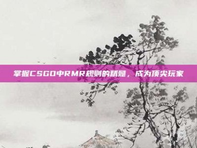 掌握CSGO中RMR规则的精髓，成为顶尖玩家