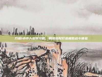 刀塔1小小人出装攻略，精准搭配打造极致战斗体验