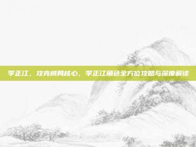 李正江，攻克棋局核心，李正江角色全方位攻略与深度解读