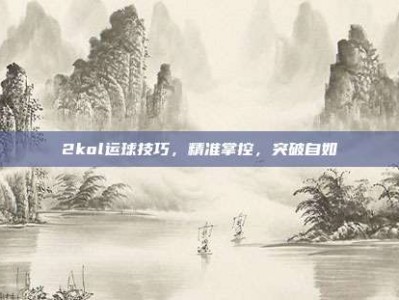 2kol运球技巧，精准掌控，突破自如
