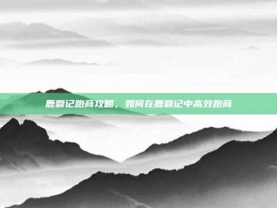 鹿鼎记跑商攻略，如何在鹿鼎记中高效跑商