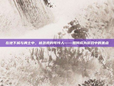 在地下城与勇士中，被忽视的可怜人——如何成为游戏中的焦点