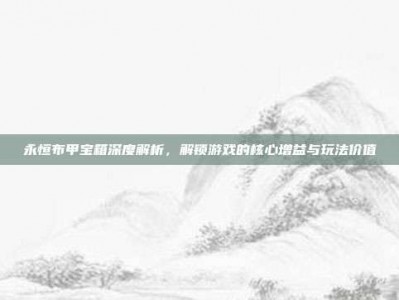 永恒布甲宝箱深度解析，解锁游戏的核心增益与玩法价值