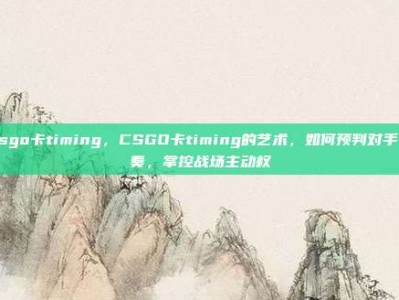 csgo卡timing，CSGO卡timing的艺术，如何预判对手节奏，掌控战场主动权