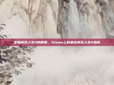 掌握模拟人生4的精髓，Steam上的最佳模拟人生4指南