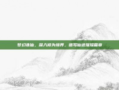 梦幻诛仙，深入修为境界，谱写仙途璀璨篇章