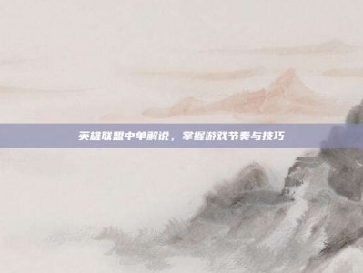 英雄联盟中单解说，掌握游戏节奏与技巧