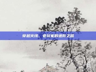 穿越火线，老玩家的进阶之路