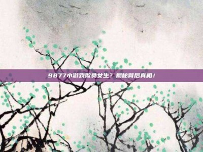 9877小游戏欺负女生？揭秘背后真相！