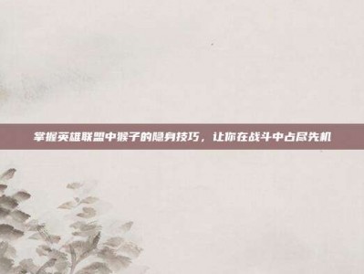 掌握英雄联盟中猴子的隐身技巧，让你在战斗中占尽先机