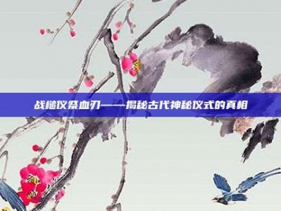 战槌仪祭血刃——揭秘古代神秘仪式的真相