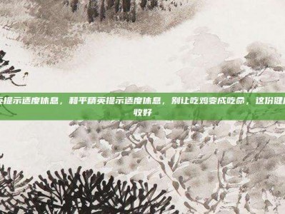 和平精英提示适度休息，和平精英提示适度休息，别让吃鸡变成吃命，这份健康攻略请收好