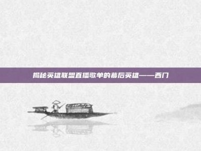 揭秘英雄联盟直播歌单的幕后英雄——西门
