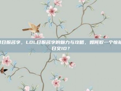 lol日服名字，LOL日服名字的魅力与攻略，如何取一个惊艳的日文ID？