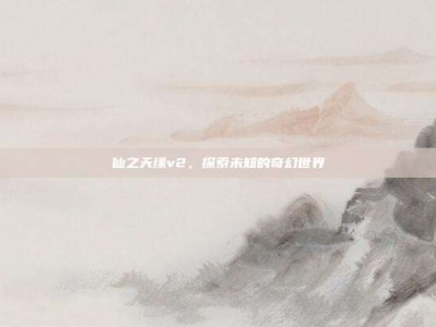 仙之天缘v2，探索未知的奇幻世界