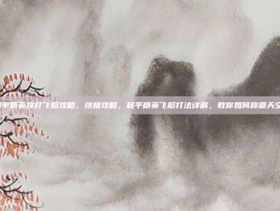 和平精英攻打飞艇攻略，终极攻略，和平精英飞艇打法详解，教你如何称霸天空！