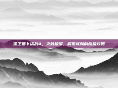 保卫萝卜挑战4，突破极限，解锁成就的终极攻略
