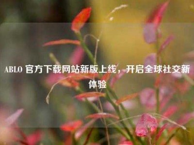 ABLO 官方下载网站新版上线，开启全球社交新体验