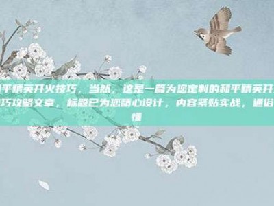 和平精英开火技巧，当然，这是一篇为您定制的和平精英开火技巧攻略文章，标题已为您精心设计，内容紧贴实战，通俗易懂