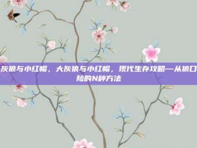 大灰狼与小红帽，大灰狼与小红帽，现代生存攻略—从狼口脱险的N种方法
