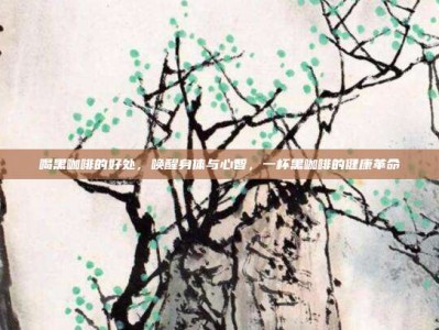 喝黑咖啡的好处，唤醒身体与心智，一杯黑咖啡的健康革命